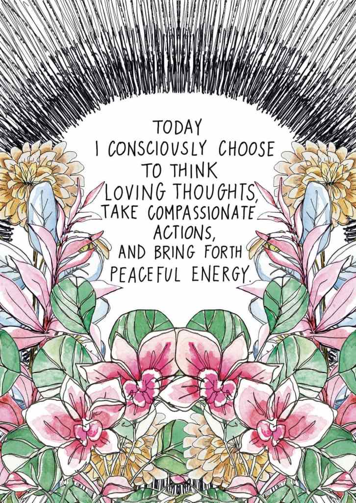 Today I consciously choose to think loving thoughts, take compassionate actions, and bring forth peaceful energy.